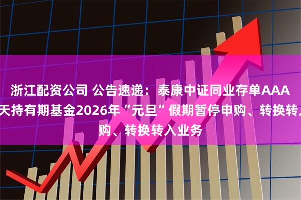 浙江配资公司 公告速递:泰康中证同业存单AAA指数7天持有期基金2026年“元旦”假期暂停申购、转换转入业务