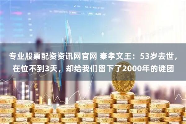 专业股票配资资讯网官网 秦孝文王：53岁去世，在位不到3天，却给我们留下了2000年的谜团