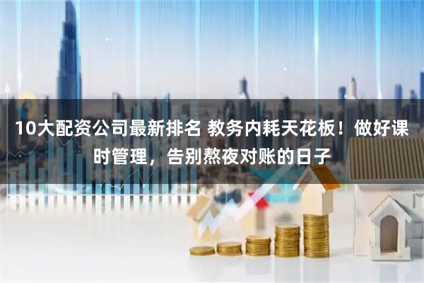 10大配资公司最新排名 教务内耗天花板！做好课时管理，告别熬夜对账的日子