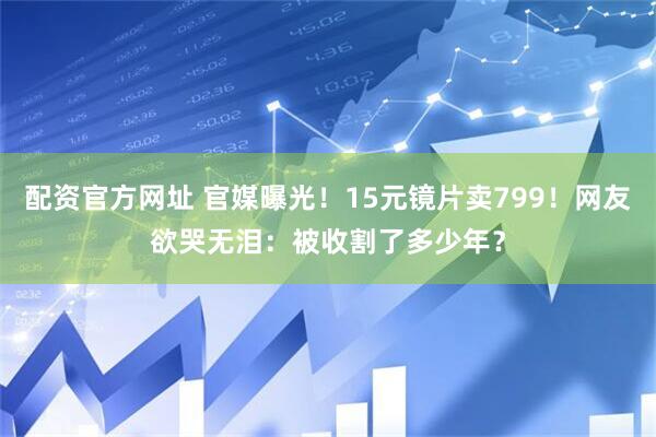 配资官方网址 官媒曝光！15元镜片卖799！网友欲哭无泪：被收割了多少年？