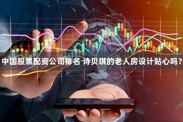 中国股票配资公司排名 诗贝琪的老人房设计贴心吗？