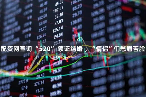 配资网查询 “520” 领证结婚 ,“情侣”们愁眉苦脸