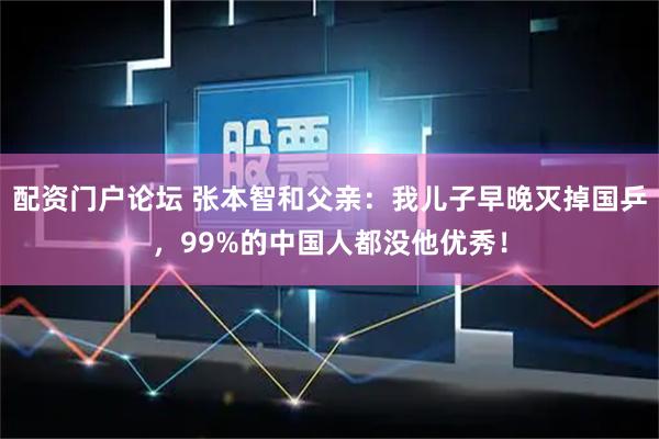 配资门户论坛 张本智和父亲：我儿子早晚灭掉国乒，99%的中国人都没他优秀！