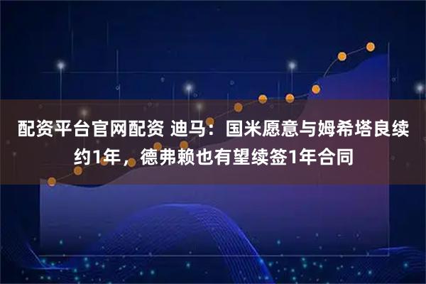 配资平台官网配资 迪马：国米愿意与姆希塔良续约1年，德弗赖也有望续签1年合同