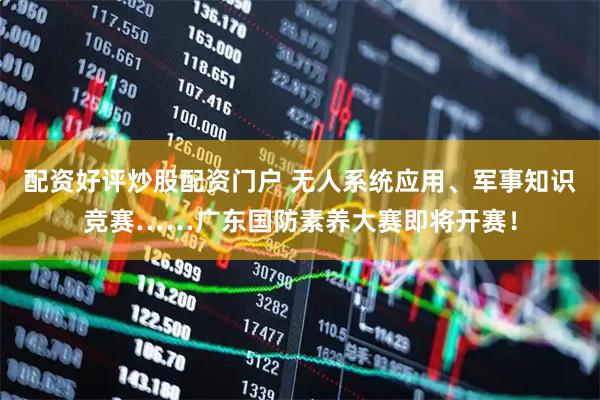 配资好评炒股配资门户 无人系统应用、军事知识竞赛……广东国防素养大赛即将开赛!
