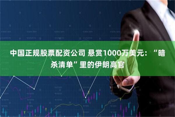中国正规股票配资公司 悬赏1000万美元：“暗杀清单”里的伊朗高官