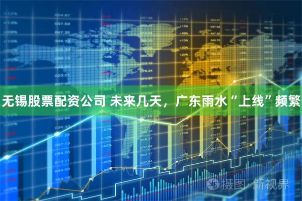 无锡股票配资公司 未来几天，广东雨水“上线”频繁