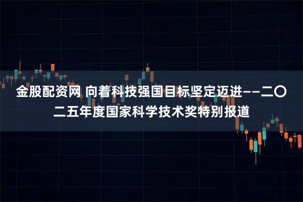 金股配资网 向着科技强国目标坚定迈进——二〇二五年度国家科学技术奖特别报道