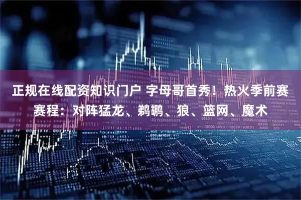 正规在线配资知识门户 字母哥首秀！热火季前赛赛程：对阵猛龙、鹈鹕、狼、篮网、魔术