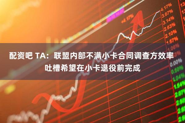 配资吧 TA：联盟内部不满小卡合同调查方效率 吐槽希望在小卡退役前完成