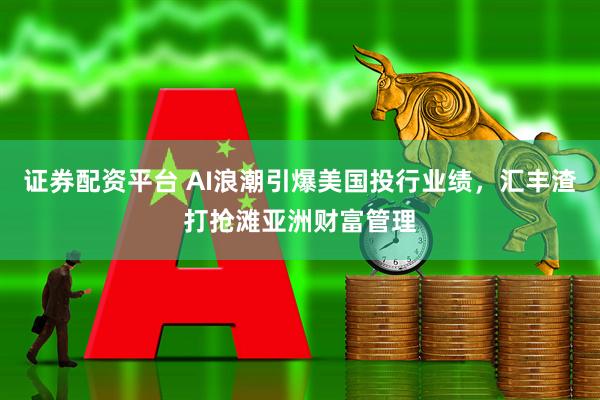 证券配资平台 AI浪潮引爆美国投行业绩，汇丰渣打抢滩亚洲财富管理