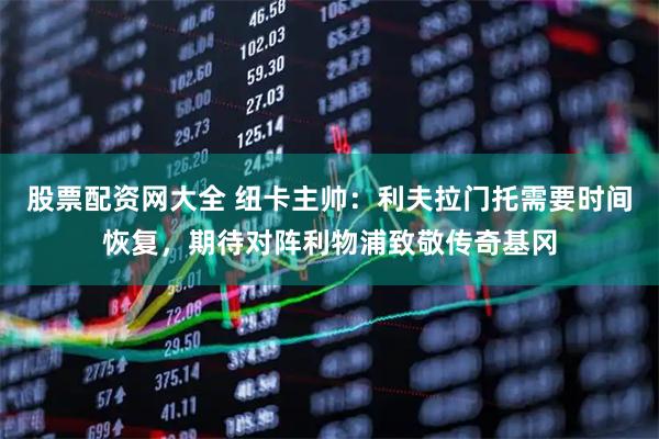 股票配资网大全 纽卡主帅：利夫拉门托需要时间恢复，期待对阵利物浦致敬传奇基冈