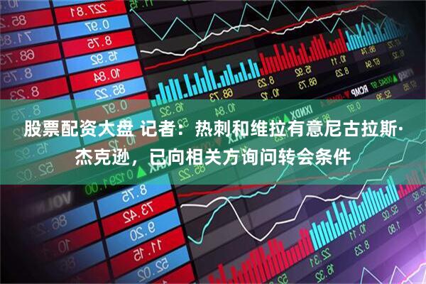 股票配资大盘 记者：热刺和维拉有意尼古拉斯·杰克逊，已向相关方询问转会条件