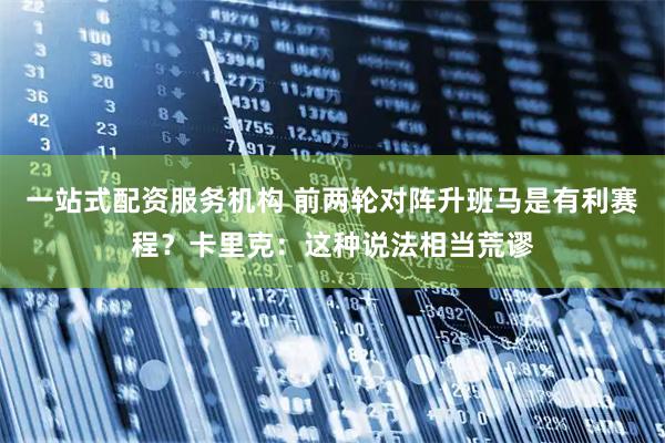 一站式配资服务机构 前两轮对阵升班马是有利赛程？卡里克：这种说法相当荒谬