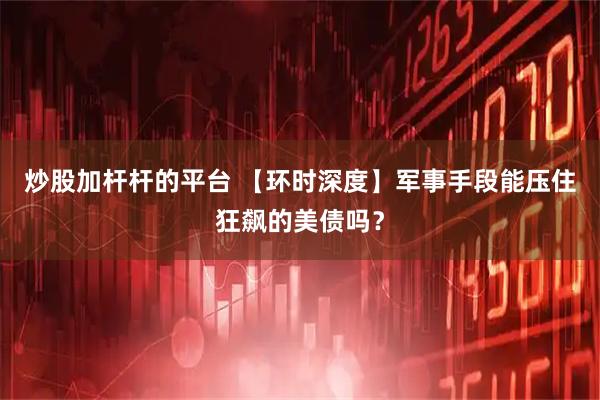 炒股加杆杆的平台 【环时深度】军事手段能压住狂飙的美债吗？