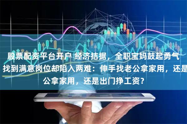 股票配资平台开户 经济拮据，全职宝妈鼓起勇气出来找工作！找到满意岗位却陷入两难：伸手找老公拿家用，还是出门挣工资？