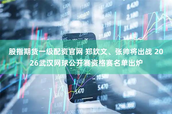 股指期货一级配资官网 郑钦文、张帅将出战 2026武汉网球公开赛资格赛名单出炉