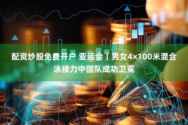 配资炒股免费开户 亚运会｜男女4×100米混合泳接力中国队成功卫冕