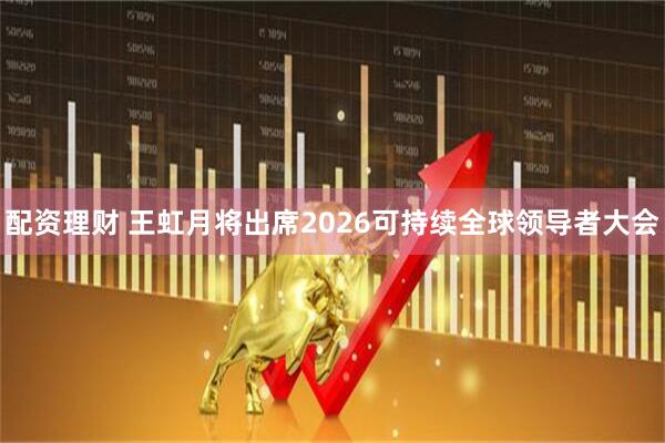 配资理财 王虹月将出席2026可持续全球领导者大会