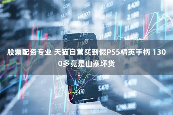 股票配资专业 天猫自营买到假PS5精英手柄 1300多竟是山寨坏货