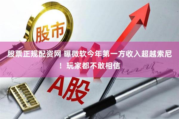 股票正规配资网 曝微软今年第一方收入超越索尼！玩家都不敢相信